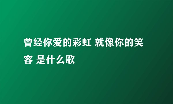 曾经你爱的彩虹 就像你的笑容 是什么歌