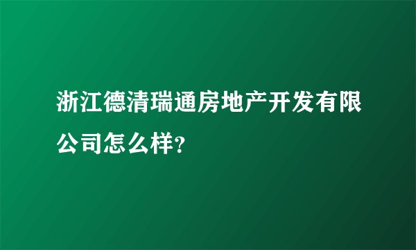 浙江德清瑞通房地产开发有限公司怎么样？