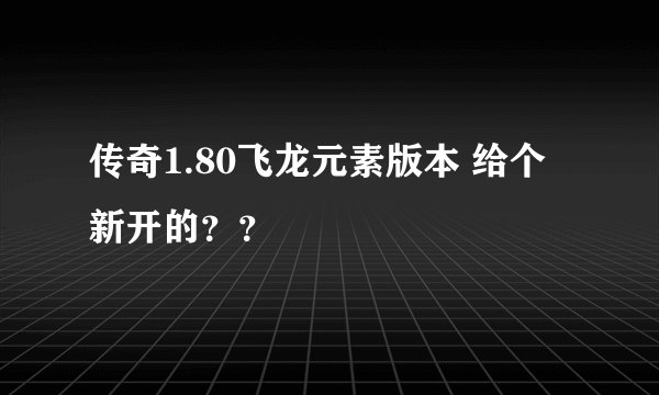 传奇1.80飞龙元素版本 给个新开的？？