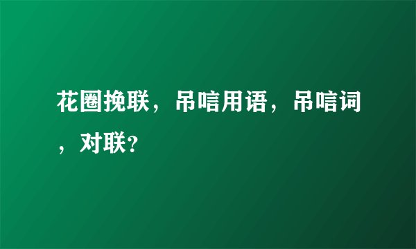 花圈挽联，吊唁用语，吊唁词，对联？