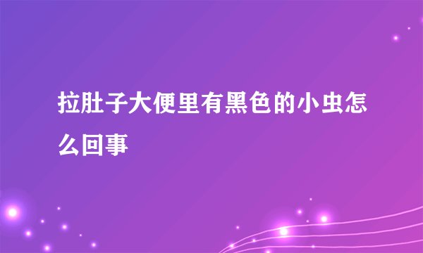 拉肚子大便里有黑色的小虫怎么回事