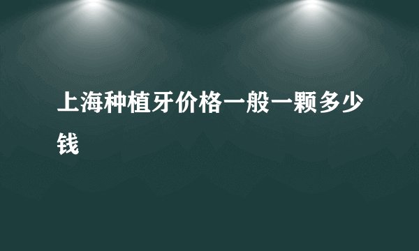 上海种植牙价格一般一颗多少钱