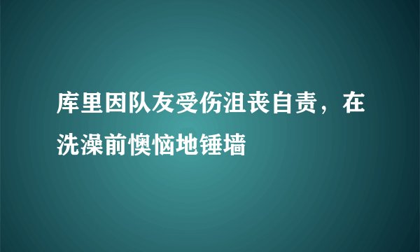 库里因队友受伤沮丧自责，在洗澡前懊恼地锤墙