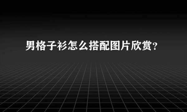 男格子衫怎么搭配图片欣赏?