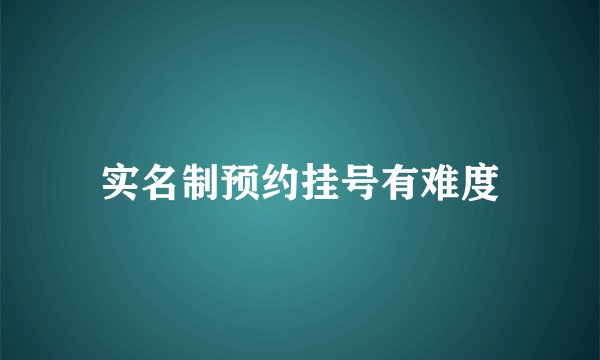 实名制预约挂号有难度