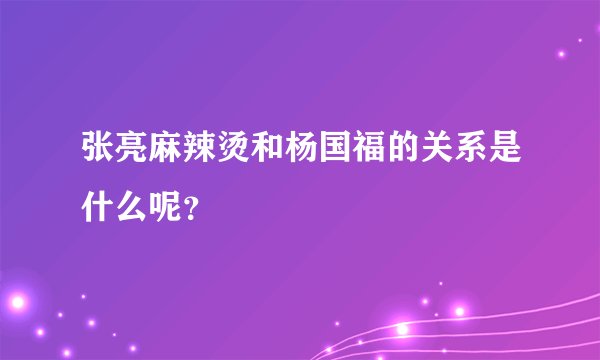 张亮麻辣烫和杨国福的关系是什么呢？