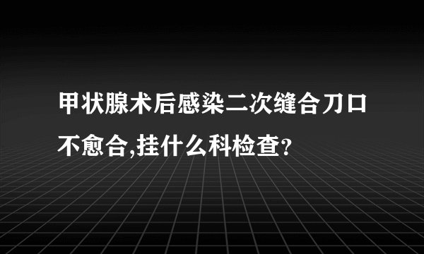 甲状腺术后感染二次缝合刀口不愈合,挂什么科检查?