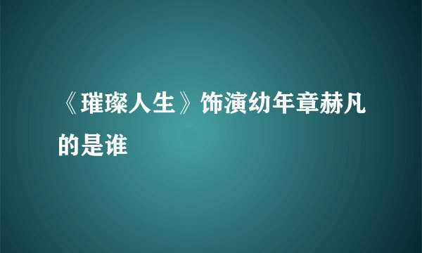 《璀璨人生》饰演幼年章赫凡的是谁