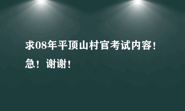 求08年平顶山村官考试内容！急！谢谢！
