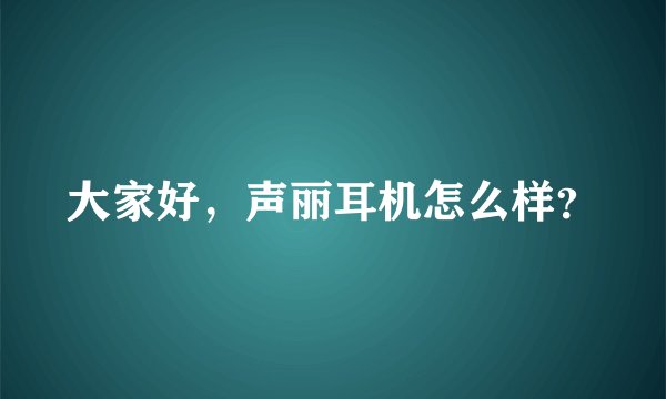 大家好,声丽耳机怎么样?