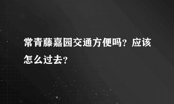 常青藤嘉园交通方便吗？应该怎么过去？