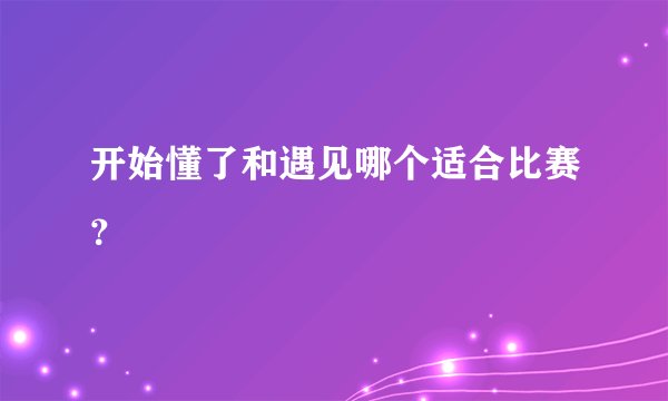 开始懂了和遇见哪个适合比赛?