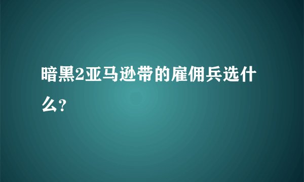 暗黑2亚马逊带的雇佣兵选什么?