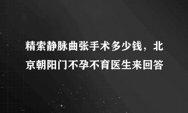 精索静脉曲张手术多少钱,北京朝阳门不孕不育医生来回答