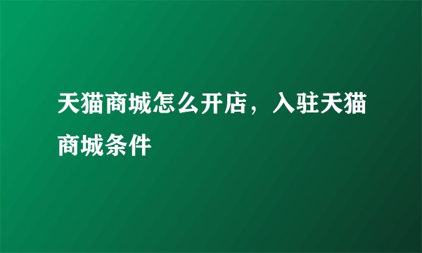 天猫商城怎么开店，入驻天猫商城条件