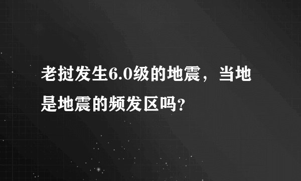 老挝发生6.0级的地震,当地是地震的频发区吗?