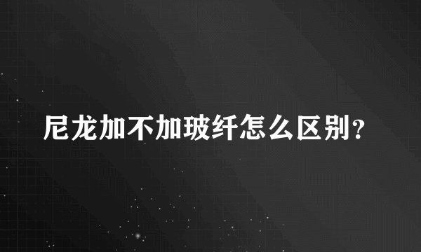 尼龙加不加玻纤怎么区别？