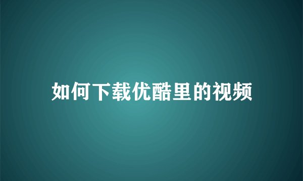 如何下载优酷里的视频