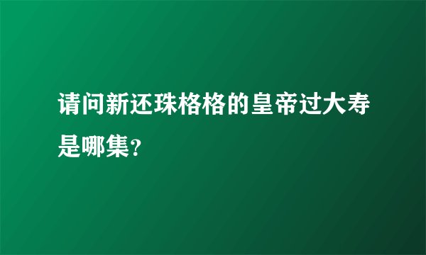 请问新还珠格格的皇帝过大寿是哪集？