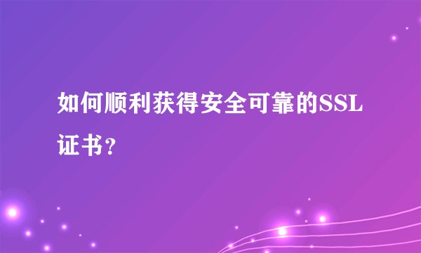 如何顺利获得安全可靠的SSL证书？
