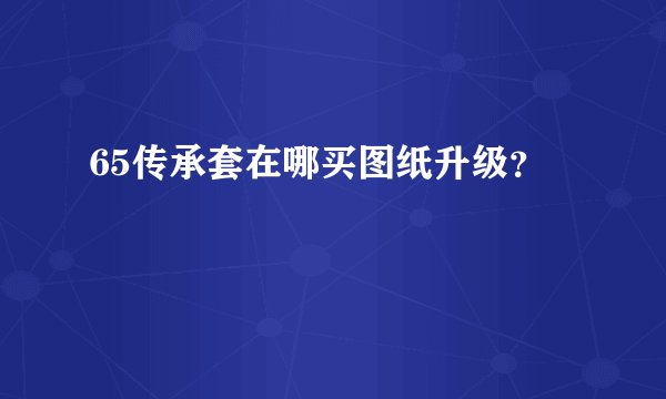 65传承套在哪买图纸升级？