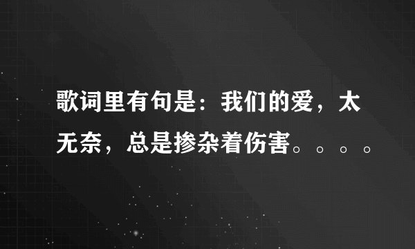 歌词里有句是：我们的爱，太无奈，总是掺杂着伤害。。。。