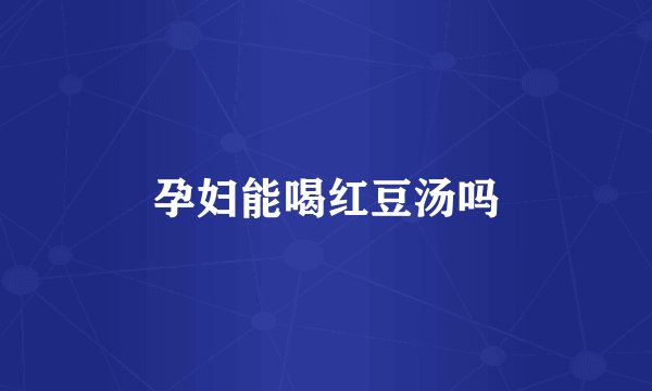 孕妇能喝红豆汤吗