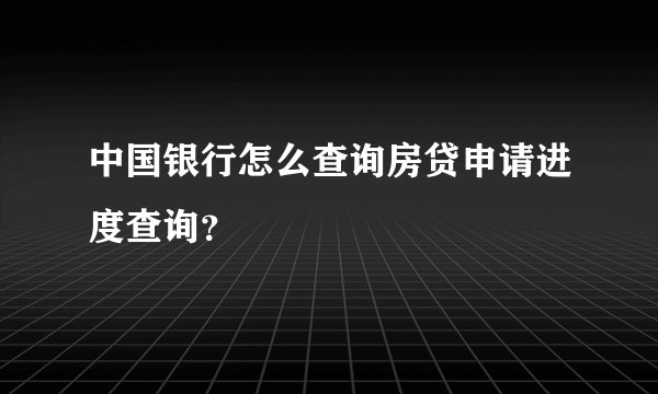 中国银行怎么查询房贷申请进度查询？