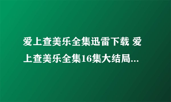 爱上查美乐全集迅雷下载 爱上查美乐全集16集大结局 抗日剧奇侠全集优酷 爱上查美乐17集18集19集在线观看