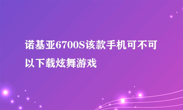 诺基亚6700S该款手机可不可以下载炫舞游戏