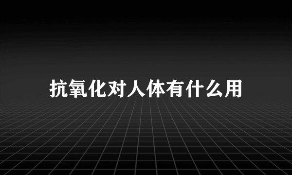 抗氧化对人体有什么用