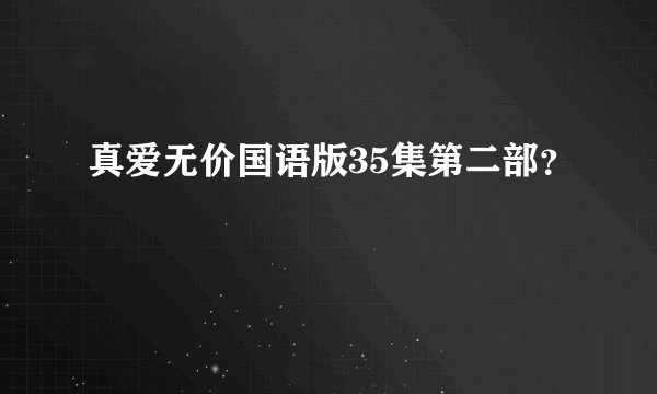 真爱无价国语版35集第二部？