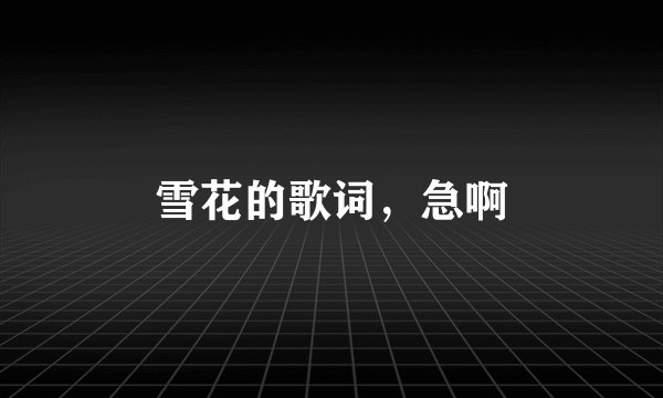 雪花的歌词，急啊