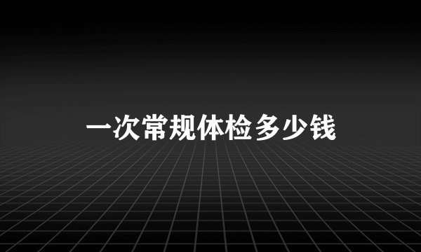 一次常规体检多少钱