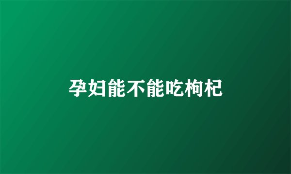 孕妇能不能吃枸杞
