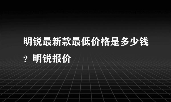 明锐最新款最低价格是多少钱？明锐报价