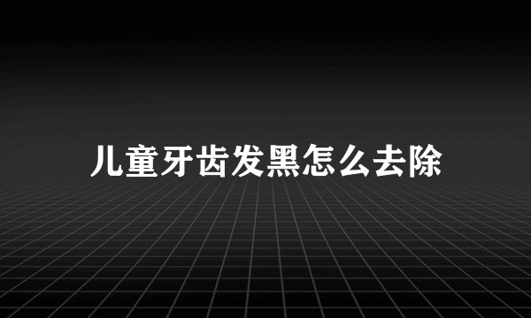 儿童牙齿发黑怎么去除