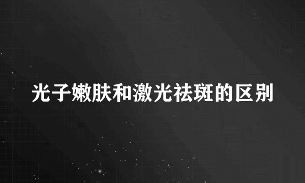 光子嫩肤和激光祛斑的区别