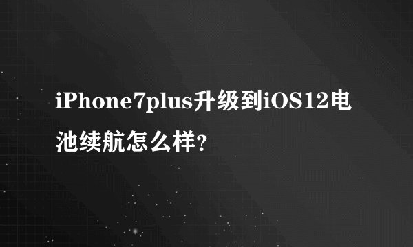 iPhone7plus升级到iOS12电池续航怎么样？