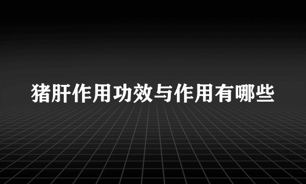 猪肝作用功效与作用有哪些