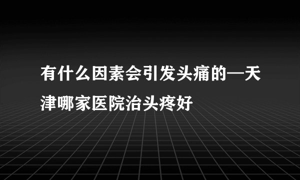 有什么因素会引发头痛的—天津哪家医院治头疼好