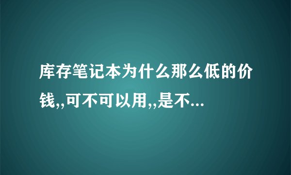 库存笔记本为什么那么低的价钱,,可不可以用,,是不是新机器
