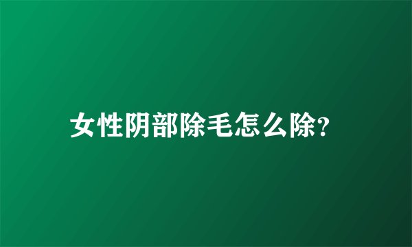 女性阴部除毛怎么除？
