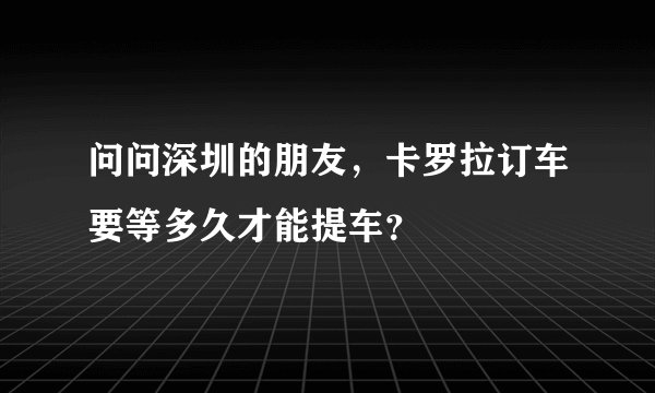 问问深圳的朋友，卡罗拉订车要等多久才能提车？