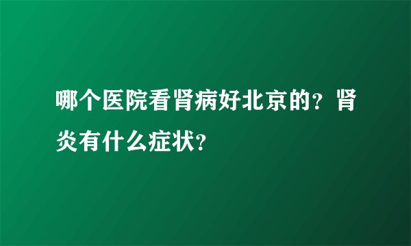 哪个医院看肾病好北京的？肾炎有什么症状？