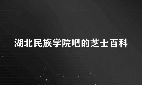 湖北民族学院吧的芝士百科