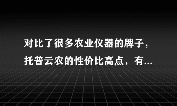 对比了很多农业仪器的牌子,托普云农的性价比高点,有没有用过的朋友可以建议下吗?