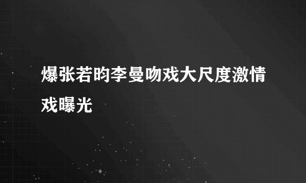 爆张若昀李曼吻戏大尺度激情戏曝光
