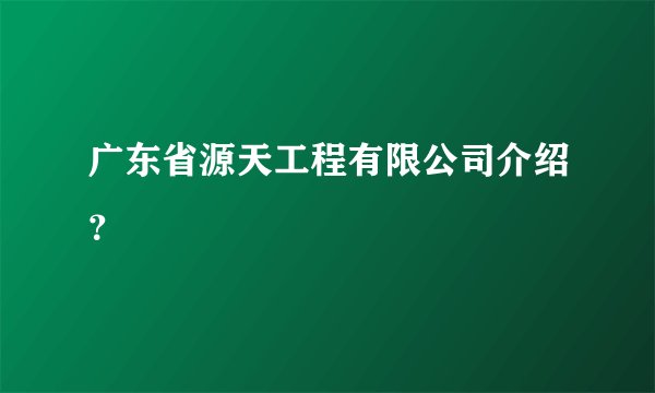 广东省源天工程有限公司介绍?