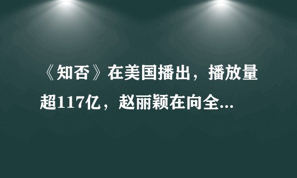 《知否》在美国播出，播放量超117亿，赵丽颖在向全世界迈进